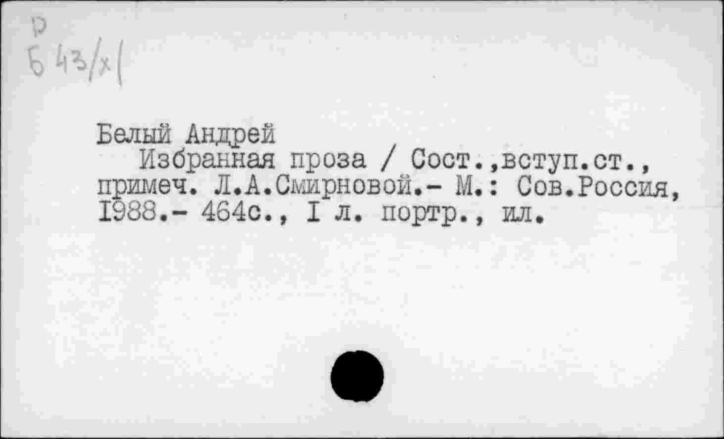 ﻿Белый Андрей
Избранная проза / Сост.,вступ.ст., примеч. Л.А.Смирновой.- М.: Сов.Россия, 1988.- 464с., I л. портр., ил.